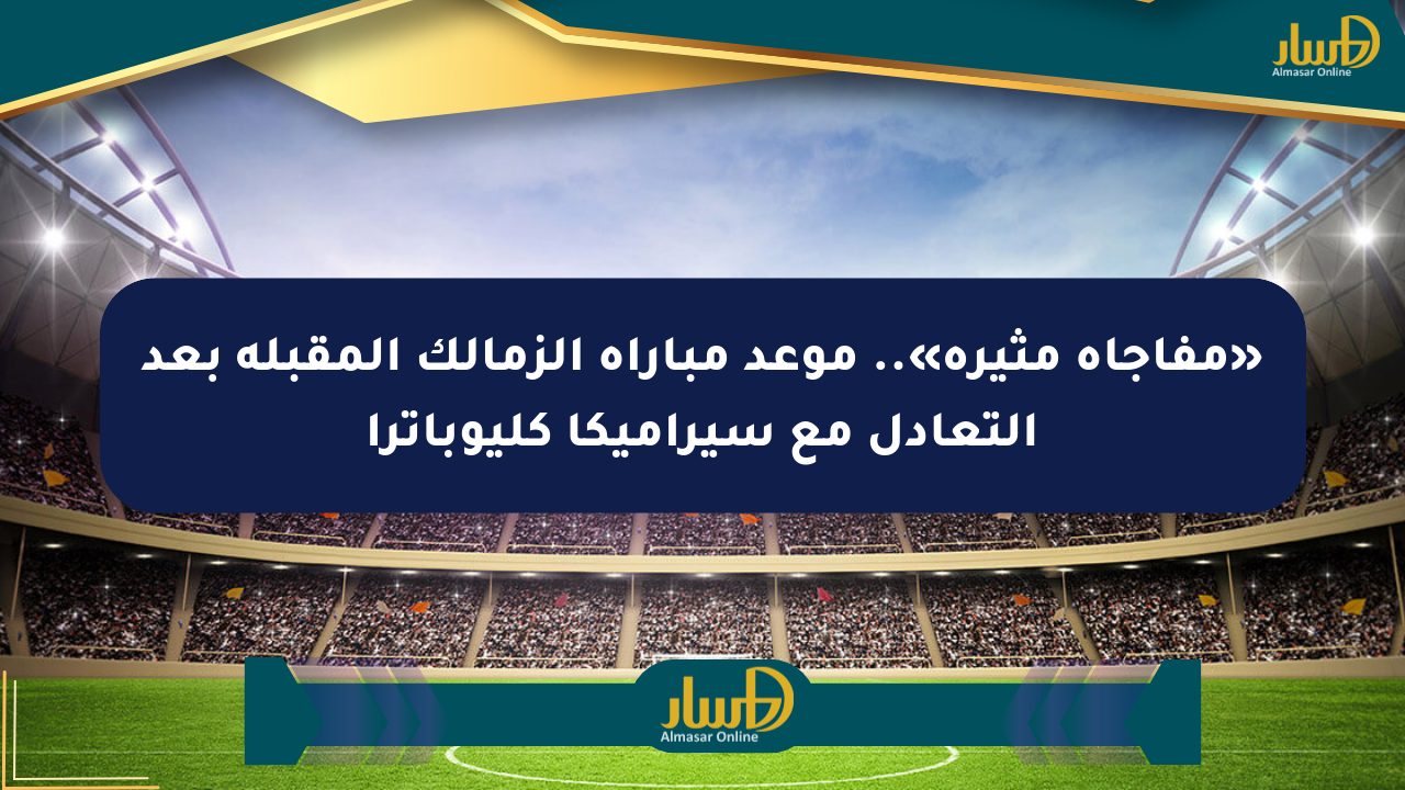 «مفاجأة مثيرة».. موعد مباراة الزمالك المقبلة بعد التعادل مع سيراميكا كليوباترا